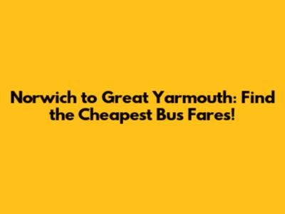 Norwich to Great Yarmouth: Find the Cheapest Bus Fares!
