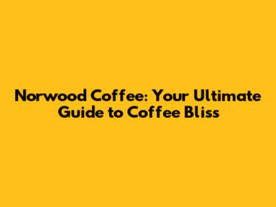 Norwood Coffee: Your Ultimate Guide to Coffee Bliss