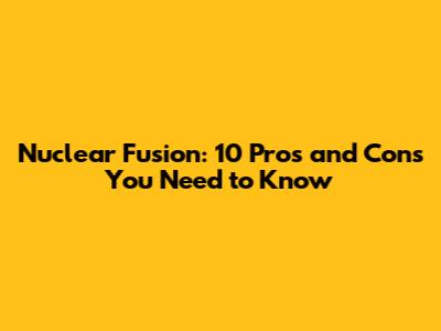Nuclear Fusion: 10 Pros and Cons You Need to Know