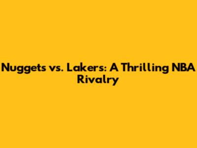 Nuggets vs. Lakers: A Thrilling NBA Rivalry
