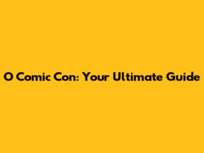 O Comic Con: Your Ultimate Guide