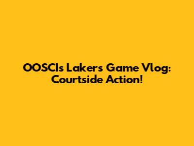 OOSCI's Lakers Game Vlog: Courtside Action!