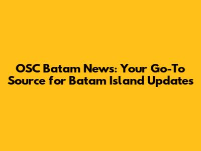 OSC Batam News: Your Go-To Source for Batam Island Updates