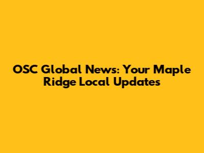 OSC Global News: Your Maple Ridge Local Updates
