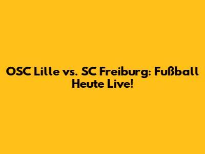 OSC Lille vs. SC Freiburg: Fußball Heute Live!