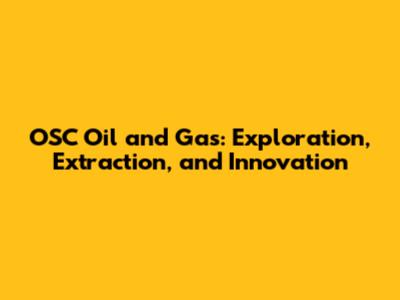 OSC Oil and Gas: Exploration, Extraction, and Innovation