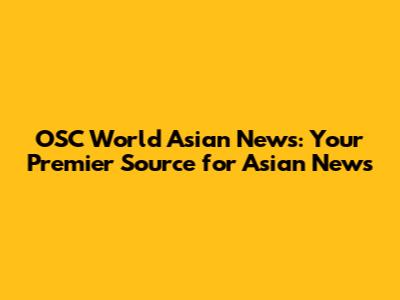 OSC World Asian News: Your Premier Source for Asian News