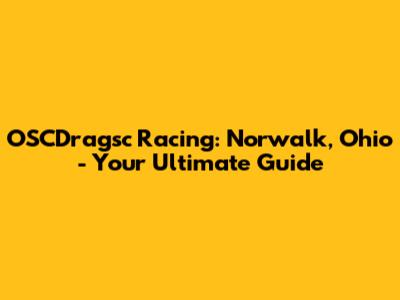 OSCDragsc Racing: Norwalk, Ohio - Your Ultimate Guide