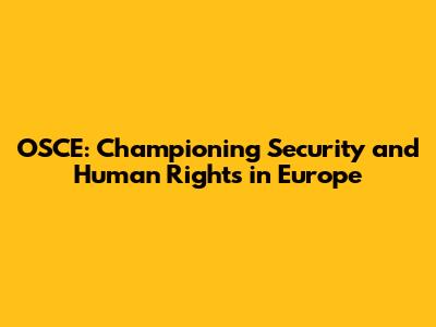 OSCE: Championing Security and Human Rights in Europe