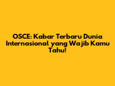 OSCE: Kabar Terbaru Dunia Internasional yang Wajib Kamu Tahu!