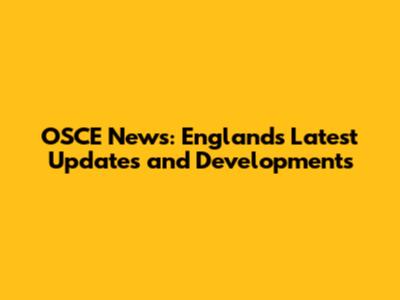 OSCE News: England's Latest Updates and Developments