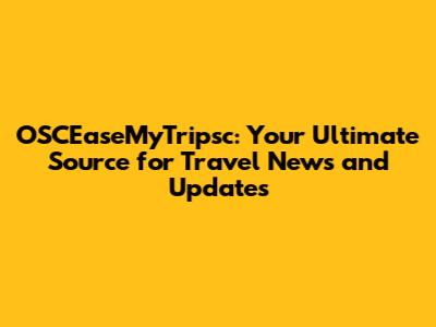 OSCEaseMyTripsc: Your Ultimate Source for Travel News and Updates