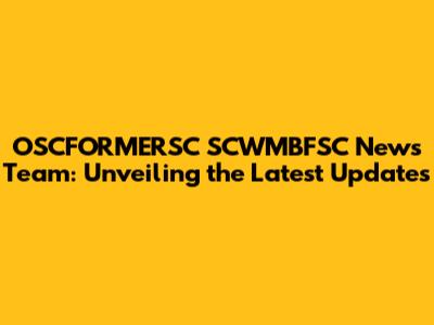 OSCFORMERSC SCWMBFSC News Team: Unveiling the Latest Updates