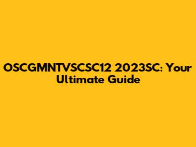 OSCGMNTVSCSC12 2023SC: Your Ultimate Guide