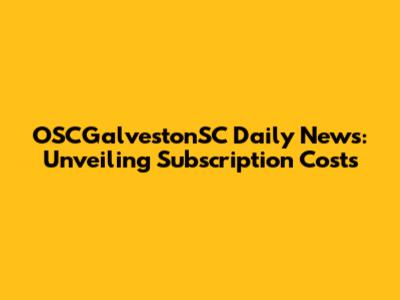 OSCGalvestonSC Daily News: Unveiling Subscription Costs