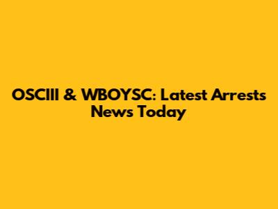 OSCIII & WBOYSC: Latest Arrests News Today