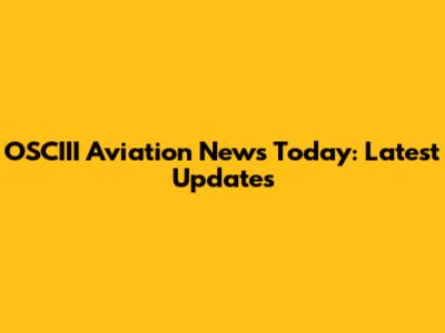 OSCIII Aviation News Today: Latest Updates