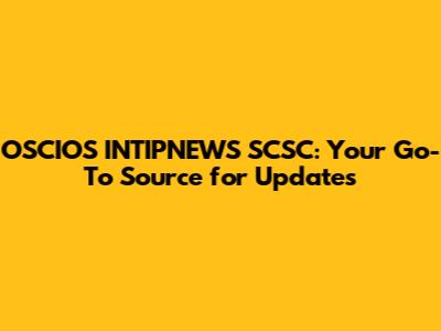 OSCIOS INTIPNEWS SCSC: Your Go-To Source for Updates