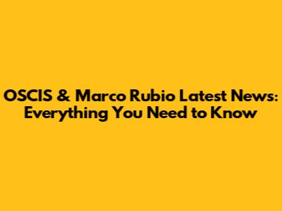 OSCIS & Marco Rubio Latest News: Everything You Need to Know