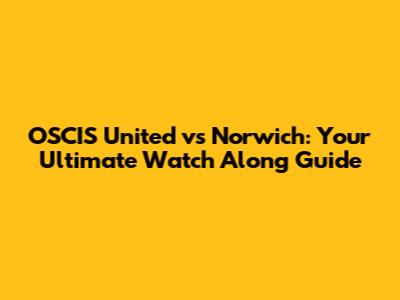 OSCIS United vs Norwich: Your Ultimate Watch Along Guide