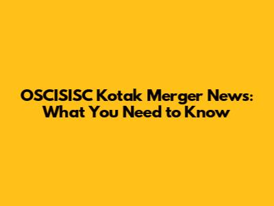 OSCISISC Kotak Merger News: What You Need to Know