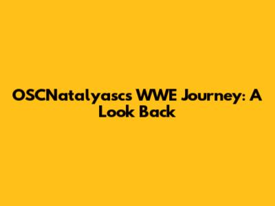 OSCNatalyasc's WWE Journey: A Look Back