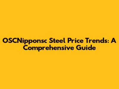 OSCNipponsc Steel Price Trends: A Comprehensive Guide