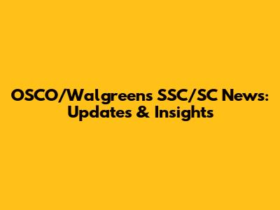 OSCO/Walgreens SSC/SC News: Updates & Insights