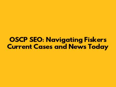 OSCP SEO: Navigating Fisker's Current Cases and News Today