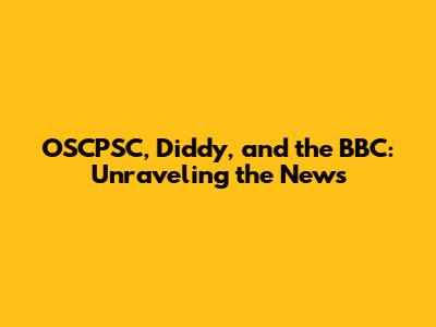OSCPSC, Diddy, and the BBC: Unraveling the News