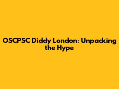 OSCPSC Diddy London: Unpacking the Hype