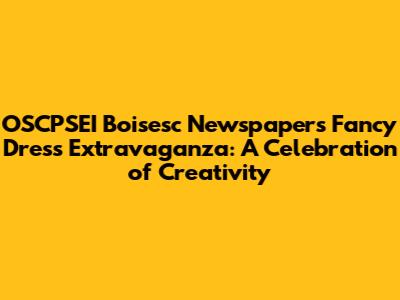 OSCPSEI Boisesc Newspaper's Fancy Dress Extravaganza: A Celebration of Creativity