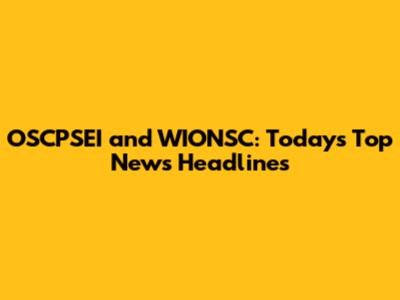 OSCPSEI and WIONSC: Today's Top News Headlines