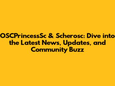 OSCPrincessSc & Scherosc: Dive into the Latest News, Updates, and Community Buzz