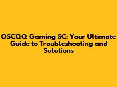 OSCQQ Gaming SC: Your Ultimate Guide to Troubleshooting and Solutions