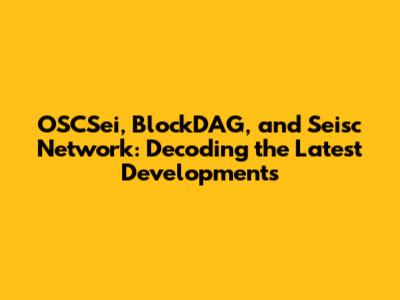 OSCSei, BlockDAG, and Seisc Network: Decoding the Latest Developments