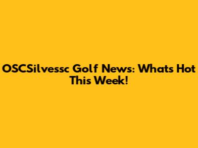 OSCSilvessc Golf News: What's Hot This Week!