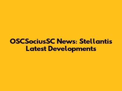 OSCSociusSC News: Stellantis' Latest Developments