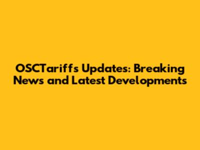 OSCTariffs Updates: Breaking News and Latest Developments