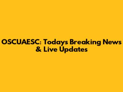 OSCUAESC: Today's Breaking News & Live Updates