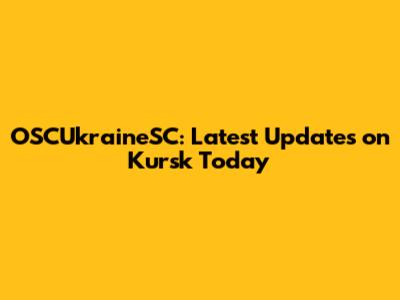 OSCUkraineSC: Latest Updates on Kursk Today