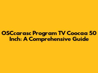 OSCcarasc Program TV Coocaa 50 Inch: A Comprehensive Guide
