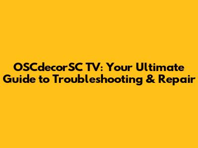 OSCdecorSC TV: Your Ultimate Guide to Troubleshooting & Repair