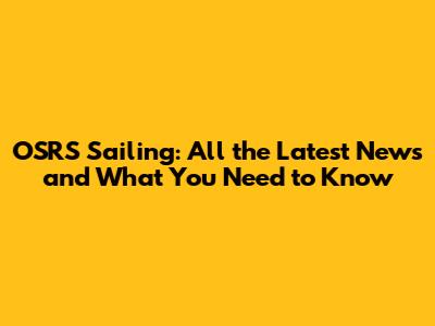 OSRS Sailing: All the Latest News and What You Need to Know