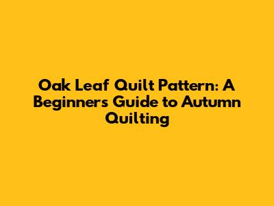 Oak Leaf Quilt Pattern: A Beginner's Guide to Autumn Quilting