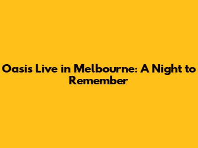Oasis Live in Melbourne: A Night to Remember