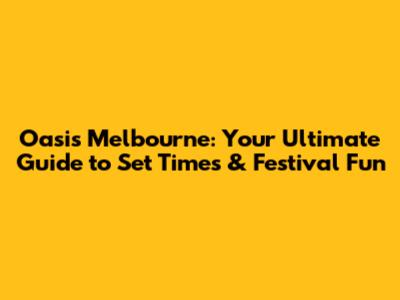 Oasis Melbourne: Your Ultimate Guide to Set Times & Festival Fun