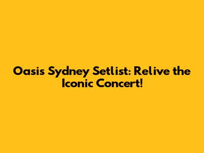 Oasis Sydney Setlist: Relive the Iconic Concert!
