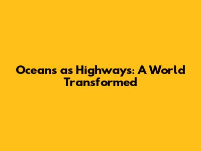 Oceans as Highways: A World Transformed