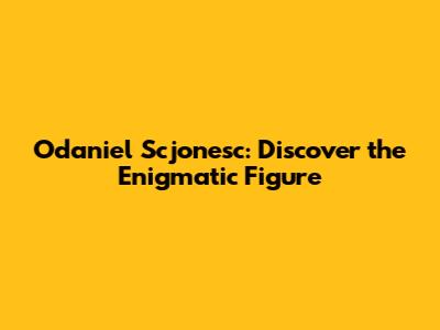 Odaniel Scjonesc: Discover the Enigmatic Figure